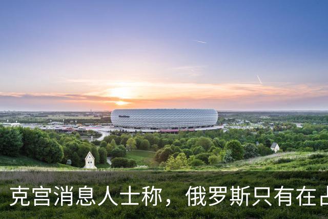 克宫消息人士称，俄罗斯只有在占领顿巴斯剩余领土后才会来到谈判桌前